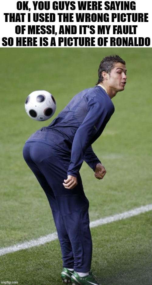 There i fixed it | OK, YOU GUYS WERE SAYING THAT I USED THE WRONG PICTURE OF MESSI, AND IT'S MY FAULT SO HERE IS A PICTURE OF RONALDO | image tagged in ronaldo,goofy ahh,random bullshit go | made w/ Imgflip meme maker