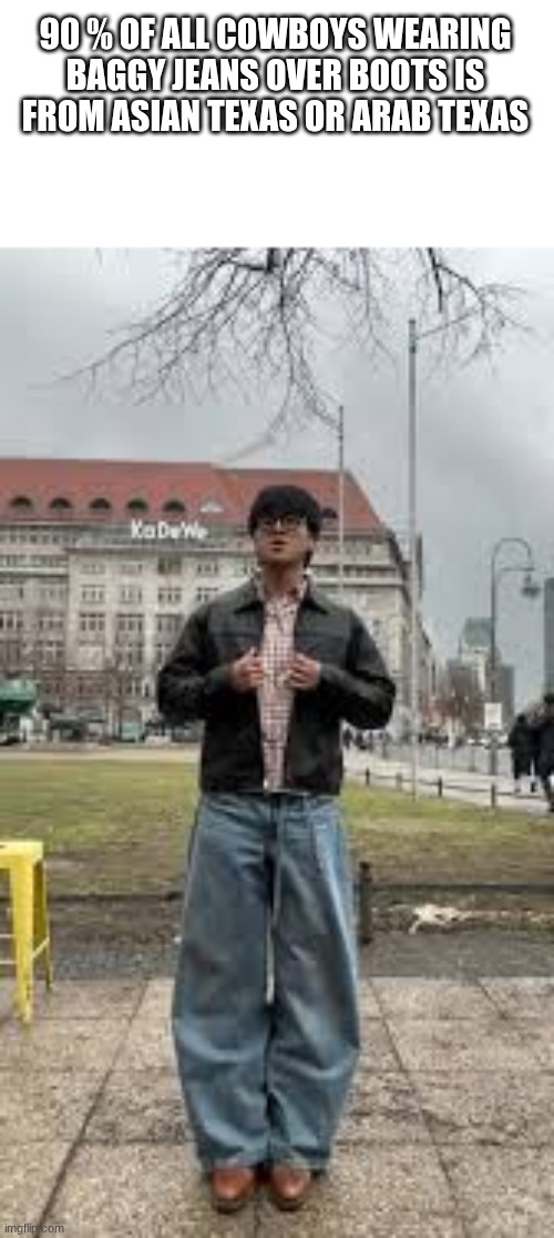 90 % OF ALL COWBOYS WEARING BAGGY JEANS OVER BOOTS IS FROM ASIAN TEXAS OR ARAB TEXAS | made w/ Imgflip meme maker