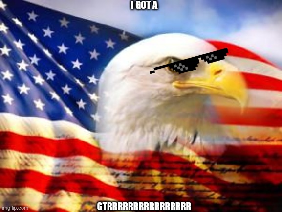 American Flag | I GOT A; GTRRRRRRRRRRRRRRRR | image tagged in american flag | made w/ Imgflip meme maker