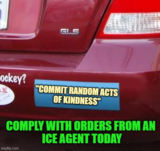 RANDOM ACTS OF KINDNESS | "COMMIT RANDOM ACTS 
OF KINDNESS"; COMPLY WITH ORDERS FROM AN 
ICE AGENT TODAY | image tagged in bumper sticker,minnesota vikings,kindness,protesters,compassion,cultural marxism | made w/ Imgflip meme maker