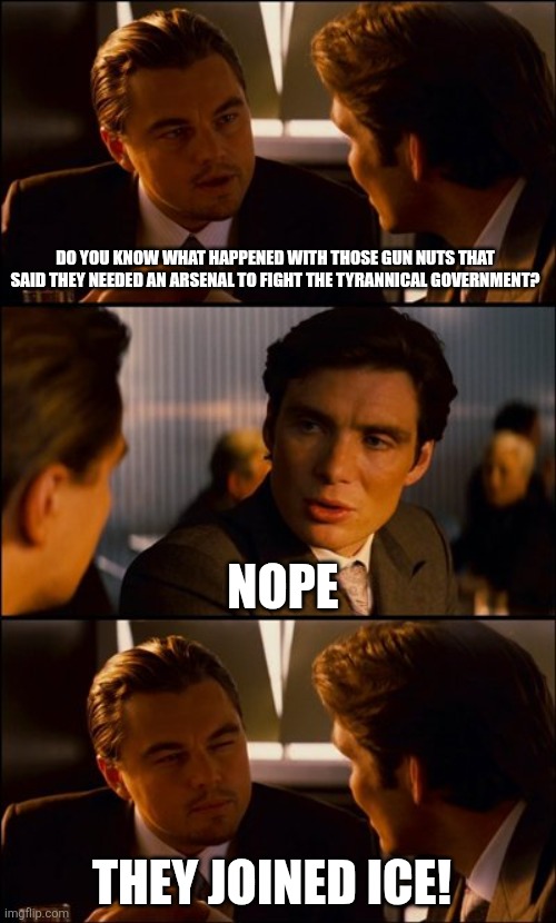 They joined ice | DO YOU KNOW WHAT HAPPENED WITH THOSE GUN NUTS THAT SAID THEY NEEDED AN ARSENAL TO FIGHT THE TYRANNICAL GOVERNMENT? NOPE; THEY JOINED ICE! | image tagged in donald trump,trump,maga,ice,nevertrump,illegal immigration | made w/ Imgflip meme maker