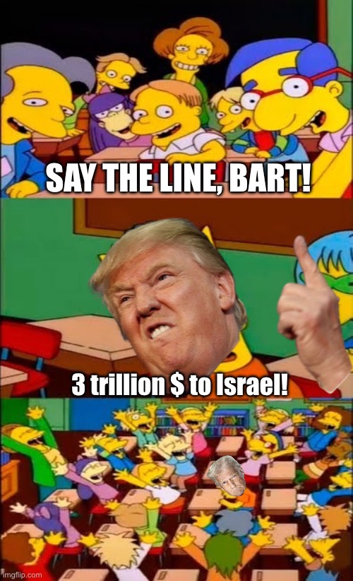 The more, the merrier! | SAY THE LINE, BART! 3 trillion $ to Israel! | image tagged in say the line bart simpsons,donald trump,israel,dollar | made w/ Imgflip meme maker