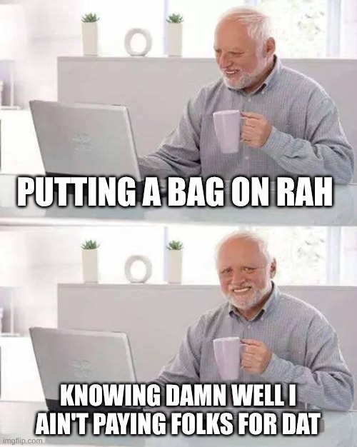#1800k#fck12#LLCJ | PUTTING A BAG ON RAH; KNOWING DAMN WELL I AIN'T PAYING FOLKS FOR DAT | image tagged in memes,hide the pain harold | made w/ Imgflip meme maker