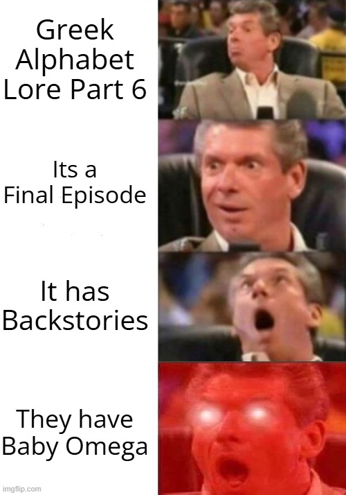 GAL part 6 Be like | Greek Alphabet Lore Part 6; Its a Final Episode; It has Backstories; They have Baby Omega | image tagged in mr mcmahon reaction | made w/ Imgflip meme maker