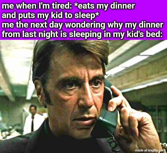 Al Pacino concerned on phone | me when I'm tired: *eats my dinner 
and puts my kid to sleep*
me the next day wondering why my dinner from last night is sleeping in my kid's bed: | image tagged in al pacino concerned on phone | made w/ Imgflip meme maker