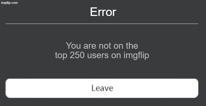 ive posted a lot of memes since i first created this account im sad | Error; You are not on the top 250 users on imgflip | image tagged in roblox error code with leave button,sad,memes | made w/ Imgflip meme maker