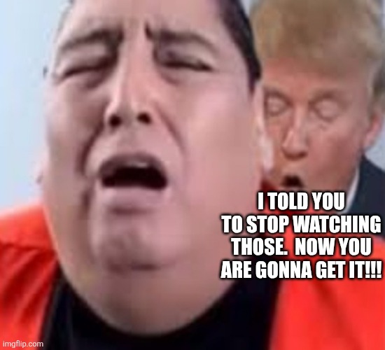 I TOLD YOU TO STOP WATCHING THOSE.  NOW YOU ARE GONNA GET IT!!! | image tagged in oh oh trump | made w/ Imgflip meme maker
