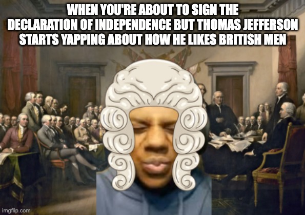 thomas bro | WHEN YOU'RE ABOUT TO SIGN THE DECLARATION OF INDEPENDENCE BUT THOMAS JEFFERSON STARTS YAPPING ABOUT HOW HE LIKES BRITISH MEN | image tagged in memes,ishowspeed | made w/ Imgflip meme maker