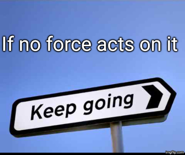 Keep going | If no force acts on it | image tagged in keep going | made w/ Imgflip meme maker