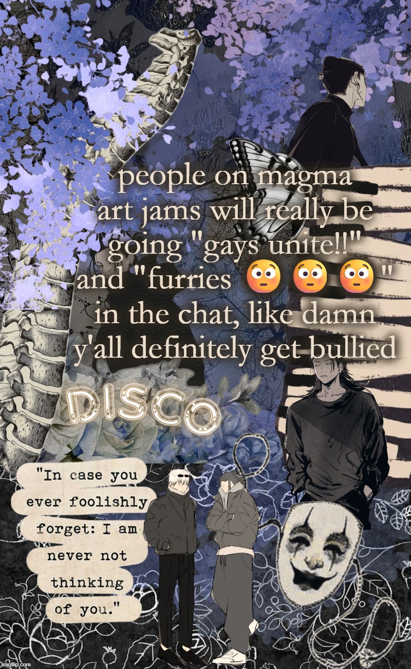 except i ant say that on there bc they'd cry and get me banned for harrassment | people on magma art jams will really be going "gays unite!!" and "furries 😳😳😳" in the chat, like damn y'all definitely get bullied | image tagged in disco's watercolor temp | made w/ Imgflip meme maker