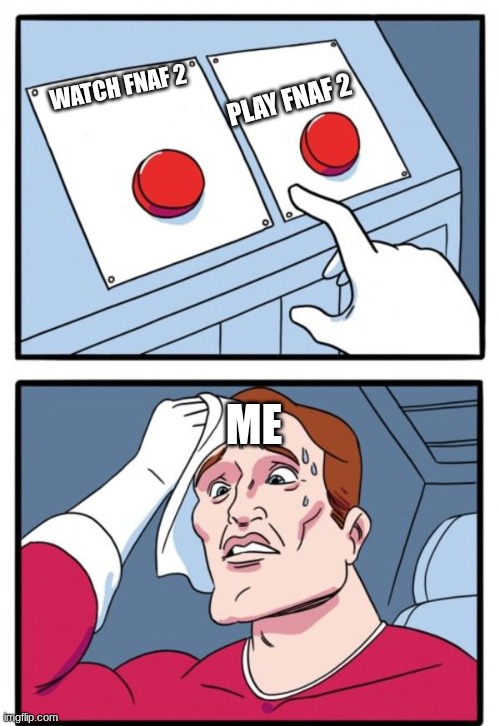 FNAF 2 | PLAY FNAF 2; WATCH FNAF 2; ME | image tagged in sweat button | made w/ Imgflip meme maker