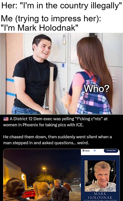 Just your run-of-the-mill Dem... | Her: "I'm in the country illegally"; Me (trying to impress her): 
"I'm Mark Holodnak"; Who? | image tagged in trying to impress her,democrats,illegal immigrants,american politics | made w/ Imgflip meme maker