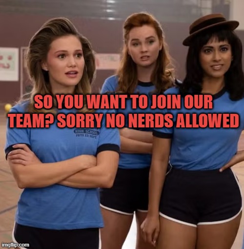 high school girls | SO YOU WANT TO JOIN OUR TEAM? SORRY NO NERDS ALLOWED | image tagged in high school girls | made w/ Imgflip meme maker