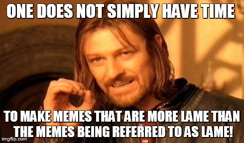 One Does Not Simply Meme | ONE DOES NOT SIMPLY HAVE TIME  TO MAKE MEMES THAT ARE MORE LAME THAN THE MEMES BEING REFERRED TO AS LAME! | image tagged in memes,one does not simply | made w/ Imgflip meme maker