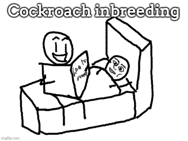 Bedtime Trauma | Cockroach inbreeding | image tagged in bedtime trauma | made w/ Imgflip meme maker