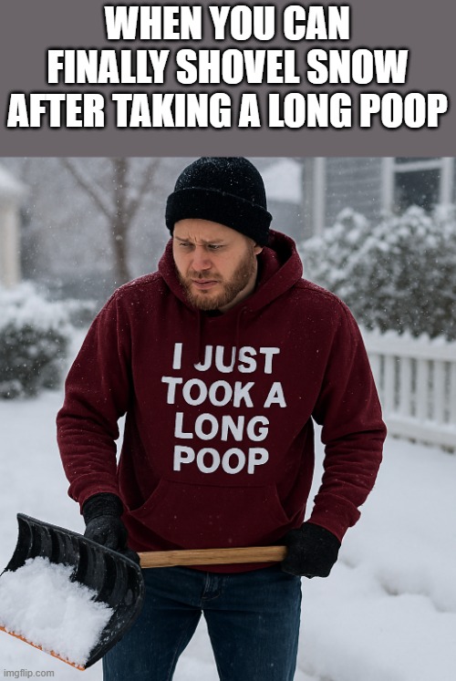 When You Can Finally Shovel Snow After Taking A Long Poop | WHEN YOU CAN FINALLY SHOVEL SNOW AFTER TAKING A LONG POOP | image tagged in snow,shovel,winter,poop,funny,memes | made w/ Imgflip meme maker