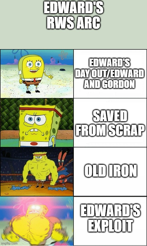 Edward's Arc in the Railway Series | EDWARD'S RWS ARC; EDWARD'S DAY OUT/EDWARD AND GORDON; SAVED FROM SCRAP; OLD IRON; EDWARD'S EXPLOIT | image tagged in sponge finna commit muder,increasingly buff spongebob | made w/ Imgflip meme maker