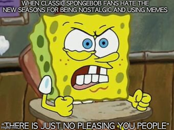 Classic fans are so picky | WHEN CLASSIC SPONGEBOB FANS HATE THE NEW SEASONS FOR BEING NOSTALGIC AND USING MEMES; “THERE IS JUST NO PLEASING YOU PEOPLE” | image tagged in pissed off spongebob | made w/ Imgflip meme maker