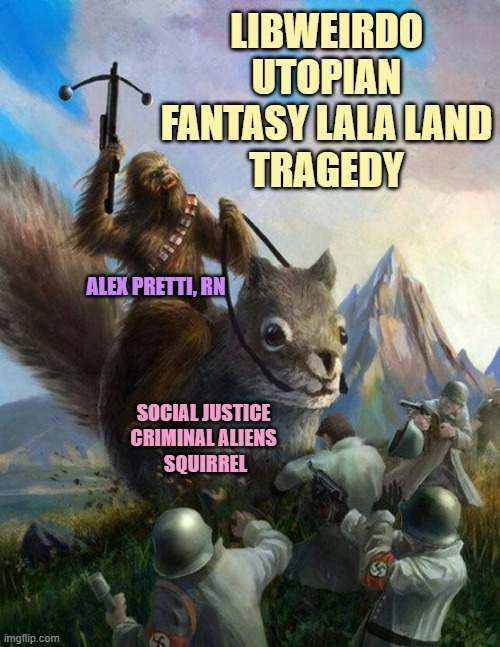 Wookie riding a squirrel killing nazis. Your argument is invalid | LIBWEIRDO
UTOPIAN
FANTASY LALA LAND
TRAGEDY; ALEX PRETTI, RN; SOCIAL JUSTICE 
CRIMINAL ALIENS 
SQUIRREL | image tagged in wookie riding a squirrel killing nazis your argument is invalid | made w/ Imgflip meme maker