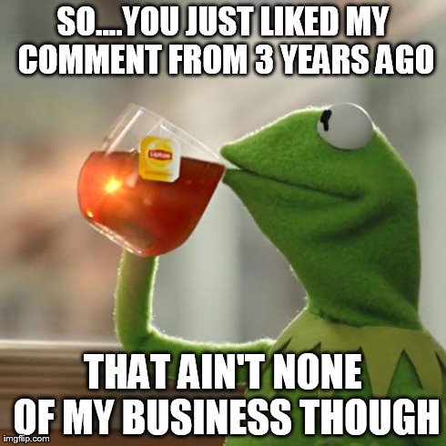 But That's None Of My Business Meme | SO....YOU JUST LIKED MY COMMENT FROM 3 YEARS AGO THAT AIN'T NONE OF MY BUSINESS THOUGH | image tagged in memes,but thats none of my business,kermit the frog | made w/ Imgflip meme maker