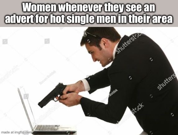 Man shooting computer | Women whenever they see an advert for hot single men in their area | image tagged in man shooting computer | made w/ Imgflip meme maker