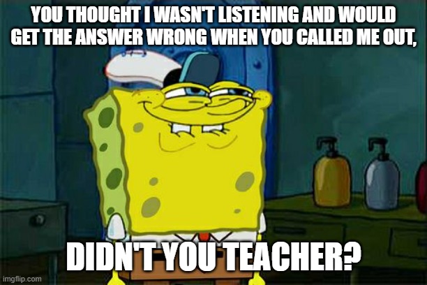 When the Teacher Thought You Weren't Listening | YOU THOUGHT I WASN'T LISTENING AND WOULD GET THE ANSWER WRONG WHEN YOU CALLED ME OUT, DIDN'T YOU TEACHER? | image tagged in memes,don't you squidward,relatable,school,student,funny | made w/ Imgflip meme maker