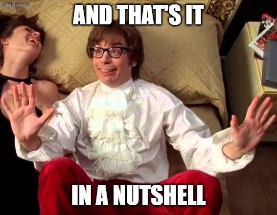 Austin Powers Nutshell | AND THAT'S IT IN A NUTSHELL | image tagged in austin powers nutshell | made w/ Imgflip meme maker