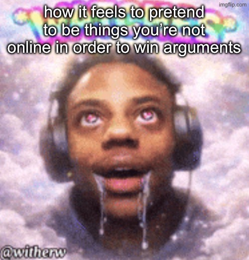 overspeedulated | how it feels to pretend to be things you’re not online in order to win arguments | image tagged in overspeedulated | made w/ Imgflip meme maker