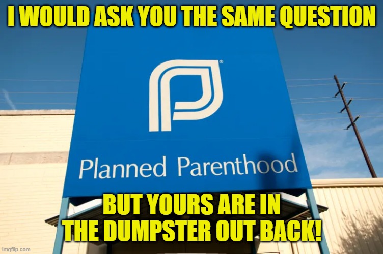 I WOULD ASK YOU THE SAME QUESTION BUT YOURS ARE IN THE DUMPSTER OUT BACK! | made w/ Imgflip meme maker