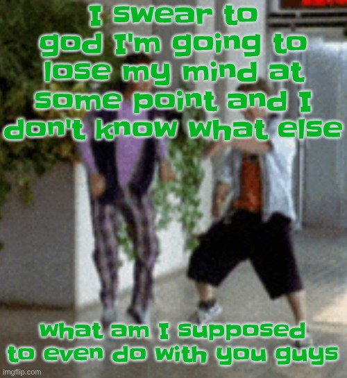 Breaking it down | I swear to god I'm going to lose my mind at some point and I don't know what else; what am I supposed to even do with you guys | image tagged in breaking it down | made w/ Imgflip meme maker