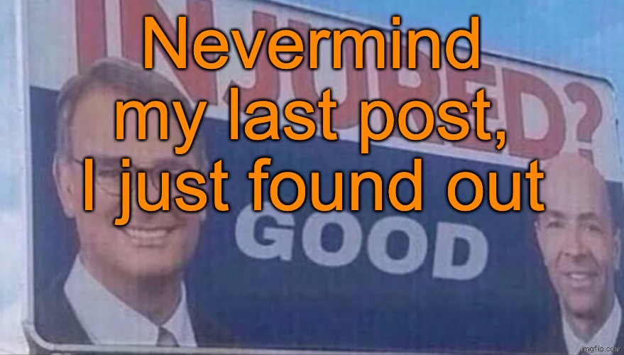 Injured Good announcement | Nevermind my last post, I just found out | image tagged in injured good announcement | made w/ Imgflip meme maker