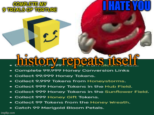 honey bee's 9 trials of torture | I HATE YOU; COMPLETE MY 9 TRIALS OF TORTURE; history repeats itself | image tagged in roblox | made w/ Imgflip meme maker