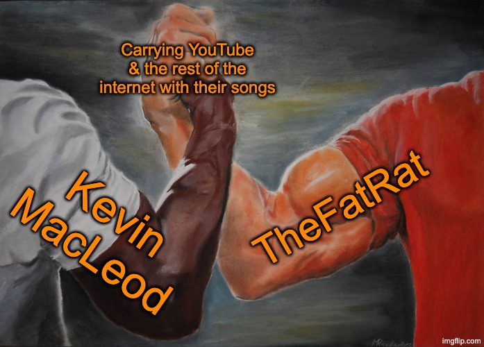 Kevin MacLeod gave us masterpieces like Fluffing a Duck and Monkeys Spinning Monkeys, TheFatRat gave us Unity and Xenogenesis | Carrying YouTube & the rest of the internet with their songs; TheFatRat; Kevin MacLeod | image tagged in memes,epic handshake | made w/ Imgflip meme maker