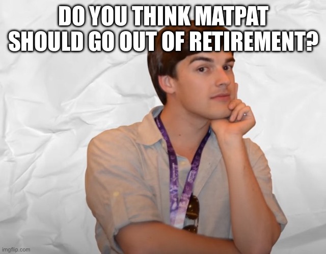 Respectable Theory | DO YOU THINK MATPAT SHOULD GO OUT OF RETIREMENT? | image tagged in respectable theory | made w/ Imgflip meme maker