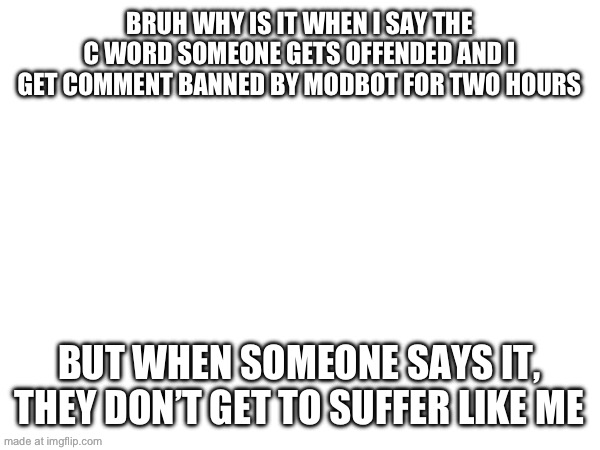 It’s not a slur | BRUH WHY IS IT WHEN I SAY THE C WORD SOMEONE GETS OFFENDED AND I GET COMMENT BANNED BY MODBOT FOR TWO HOURS; BUT WHEN SOMEONE SAYS IT, THEY DON’T GET TO SUFFER LIKE ME | made w/ Imgflip meme maker