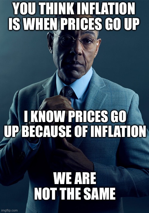 Gus Fring we are not the same | YOU THINK INFLATION IS WHEN PRICES GO UP; I KNOW PRICES GO UP BECAUSE OF INFLATION; WE ARE NOT THE SAME | image tagged in gus fring we are not the same | made w/ Imgflip meme maker