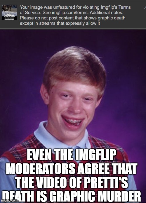 Do we watch the video? NOOO LISTEN TO WHAT X, IMGFLIP AND TRUMP TELLS US | EVEN THE IMGFLIP MODERATORS AGREE THAT THE VIDEO OF PRETTI'S DEATH IS GRAPHIC MURDER | image tagged in memes,bad luck brian | made w/ Imgflip meme maker