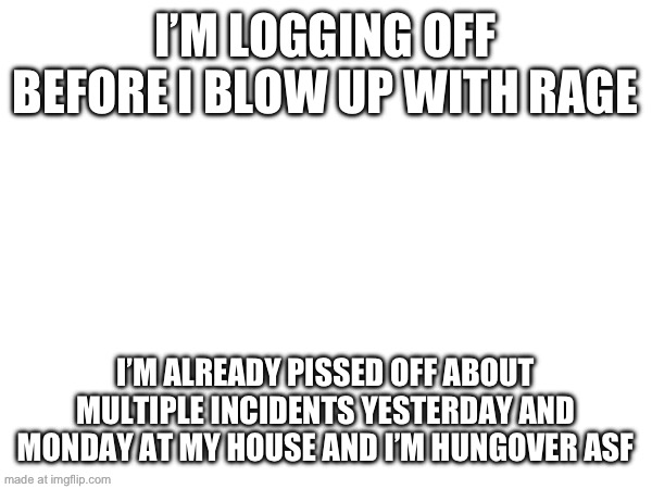I’M LOGGING OFF BEFORE I BLOW UP WITH RAGE; I’M ALREADY PISSED OFF ABOUT MULTIPLE INCIDENTS YESTERDAY AND MONDAY AT MY HOUSE AND I’M HUNGOVER ASF | made w/ Imgflip meme maker