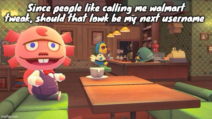 It's either that or I do the nakedmolerat name again | Since people like calling me walmart tweak, should that lowk be my next username | image tagged in coffee 2 0 | made w/ Imgflip meme maker