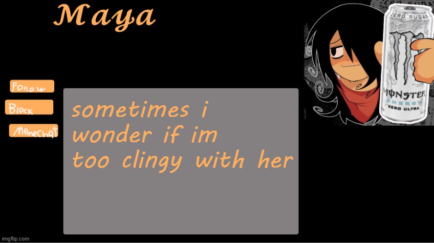 Maya announcement template | sometimes i wonder if im too clingy with her | image tagged in maya announcement template | made w/ Imgflip meme maker