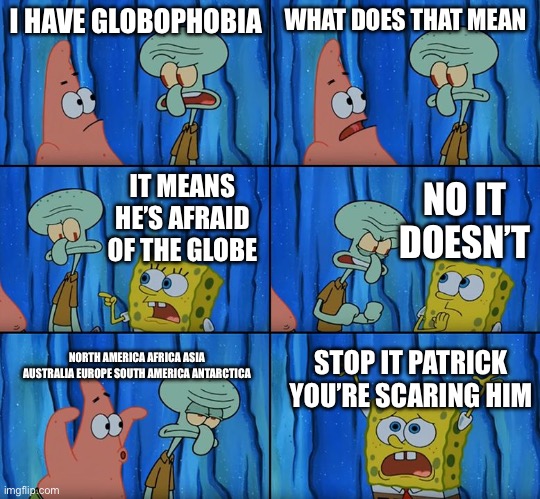 Globophobia: Fear of Balloons | I HAVE GLOBOPHOBIA; WHAT DOES THAT MEAN; IT MEANS HE’S AFRAID OF THE GLOBE; NO IT DOESN’T; NORTH AMERICA AFRICA ASIA AUSTRALIA EUROPE SOUTH AMERICA ANTARCTICA; STOP IT PATRICK YOU’RE SCARING HIM | image tagged in stop it patrick you're scaring him,phobia,balloon | made w/ Imgflip meme maker