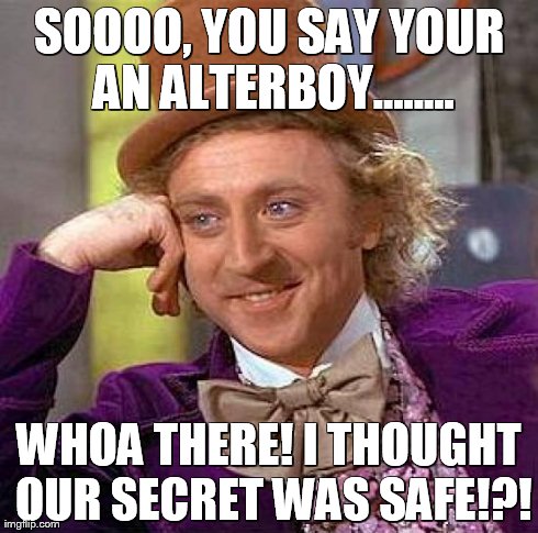 Creepy Condescending Wonka Meme | SOOOO, YOU SAY YOUR AN ALTERBOY........ WHOA THERE! I THOUGHT OUR SECRET WAS SAFE!?! | image tagged in memes,creepy condescending wonka | made w/ Imgflip meme maker