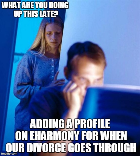 Redditor's Wife | WHAT ARE YOU DOING UP THIS LATE? ADDING A PROFILE ON EHARMONY FOR WHEN OUR DIVORCE GOES THROUGH | image tagged in memes,redditors wife | made w/ Imgflip meme maker