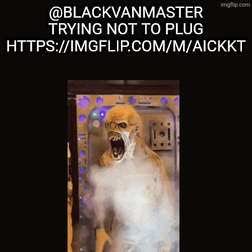 Me fr | @BLACKVANMASTER TRYING NOT TO PLUG HTTPS://IMGFLIP.COM/M/AICKKT | image tagged in black screen | made w/ Imgflip meme maker