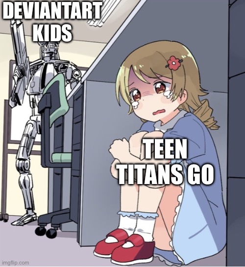 Is this true? | DEVIANTART KIDS; TEEN TITANS GO | image tagged in anime girl hiding from terminator | made w/ Imgflip meme maker