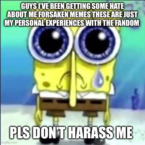 Sad Spongebob | GUYS I’VE BEEN GETTING SOME HATE ABOUT ME FORSAKEN MEMES THESE ARE JUST MY PERSONAL EXPERIENCES WITH THE FANDOM; PLS DON’T HARASS ME | image tagged in sad spongebob | made w/ Imgflip meme maker