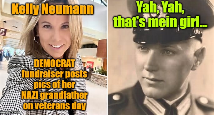 Huh....and here I keep being told it's the right who are nazi sympathizers | Yah, Yah, that's mein girl... Kelly Neumann; DEMOCRAT fundraiser posts pics of her NAZI grandfather on veterans day | image tagged in nazis,democrats,leftists,dnc | made w/ Imgflip meme maker