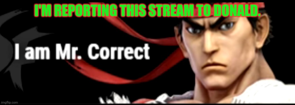 I am mr. Correct | I'M REPORTING THIS STREAM TO DONALD. | image tagged in i am mr correct | made w/ Imgflip meme maker