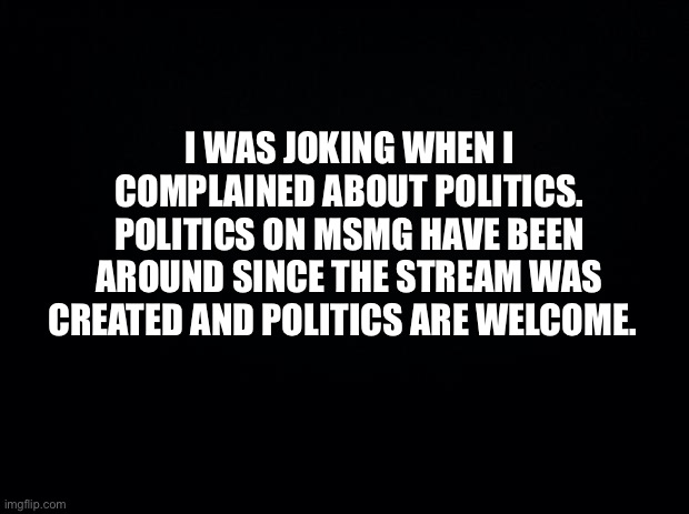 Politics in MSmg has been around since 2020, the year the stream was created | I WAS JOKING WHEN I COMPLAINED ABOUT POLITICS. POLITICS ON MSMG HAVE BEEN AROUND SINCE THE STREAM WAS CREATED AND POLITICS ARE WELCOME. | made w/ Imgflip meme maker