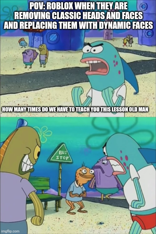 How many times do we have to teach you this lesson | POV: ROBLOX WHEN THEY ARE REMOVING CLASSIC HEADS AND FACES AND REPLACING THEM WITH DYNAMIC FACES; HOW MANY TIMES DO WE HAVE TO TEACH YOU THIS LESSON OLD MAN | image tagged in how many times do we have to teach you this lesson | made w/ Imgflip meme maker